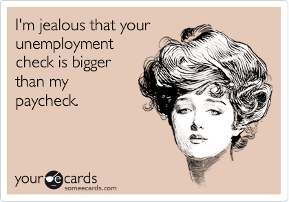 I'm jealous that your
unemployment
check is bigger
than my
paycheck.