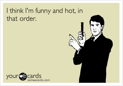 I think I'm funny and hot, in
that order.