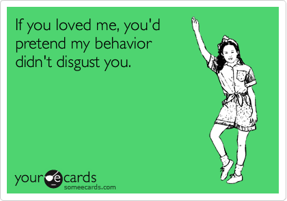 If you loved me, you'd
pretend my behavior
didn't disgust you.