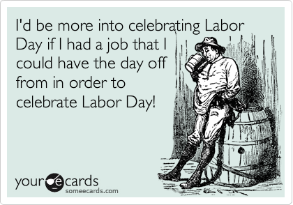 I'd be more into celebrating Labor Day if I had a job that I
could have the day off
from in order to
celebrate Labor Day!