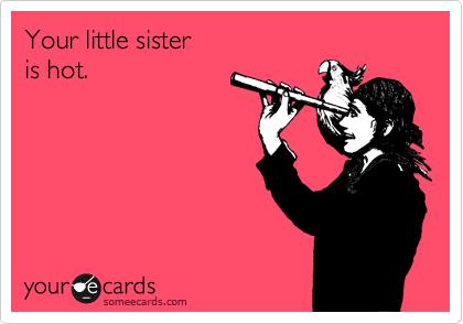 Your little sister
is hot.