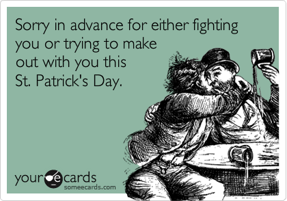 Sorry in advance for either fighting
you or trying to make
out with you this
St. Patrick's Day.