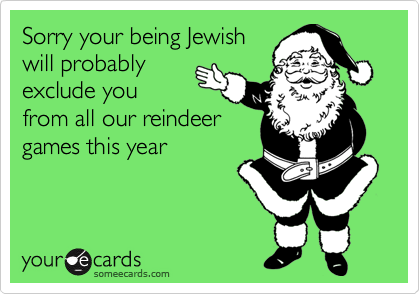 Sorry your being Jewish
will probably
exclude you
from all our reindeer
games this year