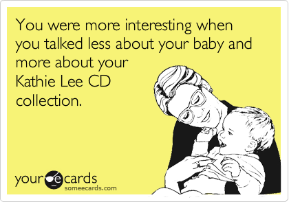 You were more interesting when you talked less about your baby and more about your
Kathie Lee CD
collection.