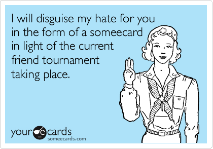 I will disguise my hate for youin the form of a someecardin light of the currentfriend tournamenttaking place.
