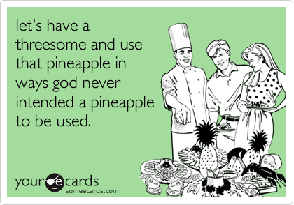 let's have athreesome and usethat pineapple inways god neverintended a pineappleto be used.