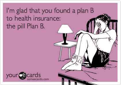 I'm glad that you found a plan B
to health insurance:
the pill Plan B.