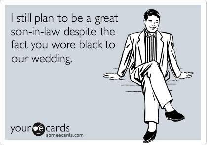 I still plan to be a great
son-in-law despite the
fact you wore black to
our wedding.