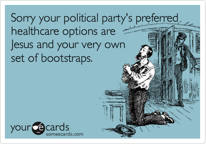 Sorry your political party's preferred healthcare options are 
Jesus and your very own
set of bootstraps.