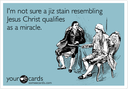 I'm not sure a jiz stain resembling Jesus Christ qualifies
as a miracle.