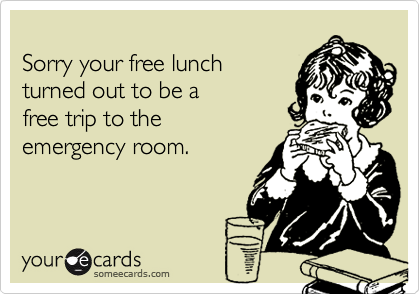 
Sorry your free lunch
turned out to be a
free trip to the
emergency room.