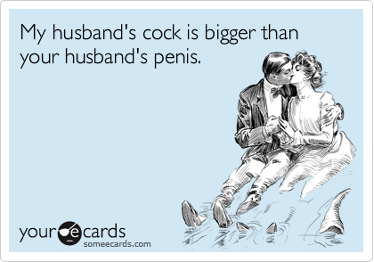 My Husband S Cock Is Bigger Than Your Husband S Penis Confession Ecard