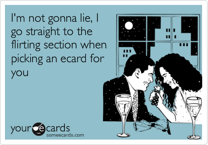 I'm not gonna lie, Igo straight to theflirting section whenpicking an ecard foryou