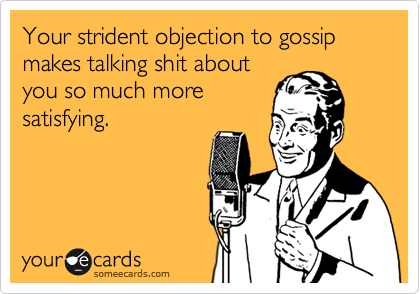 Your strident objection to gossip makes talking shit about
you so much more
satisfying.