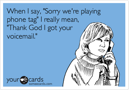 When I say, "Sorry we're playing phone tag" I really mean,
"Thank God I got your
voicemail."