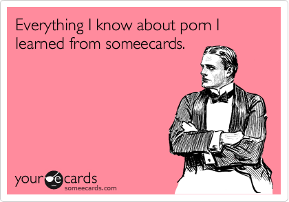 Everything I know about porn I learned from someecards.