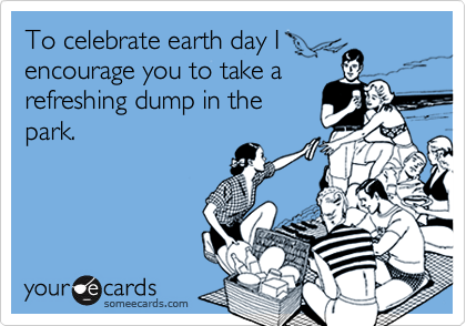 To celebrate earth day I
encourage you to take a
refreshing dump in the
park.