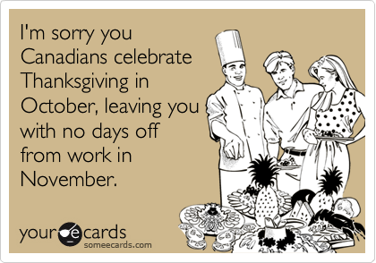 I'm sorry you
Canadians celebrate
Thanksgiving in
October, leaving you
with no days off
from work in
November.