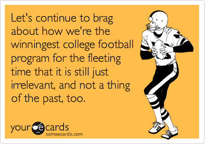 Let's continue to brag
about how we're the
winningest college football
program for the fleeting
time that it is still just
irrelevant, and not a thing
of the past, too.