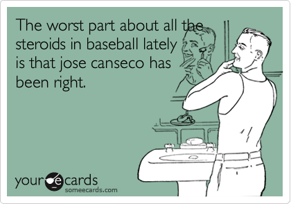 The worst part about all the
steroids in baseball lately
is that jose canseco has
been right.