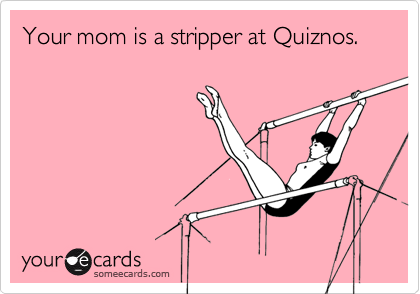 Your mom is a stripper at Quiznos.