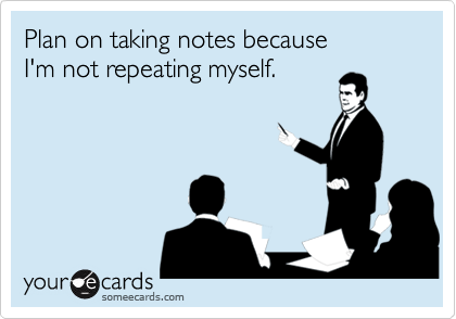 Plan on taking notes because 
I'm not repeating myself.