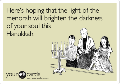 Here's hoping that the light of the menorah will brighten the darkness of your soul thisHanukkah.