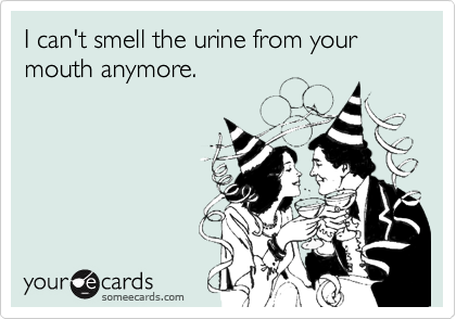 I can't smell the urine from your mouth anymore. 