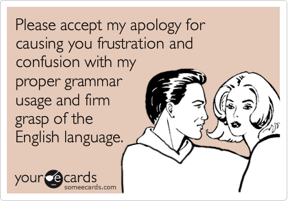 Please accept my apology for causing you frustration and confusion with my
proper grammar
usage and firm
grasp of the
English language.