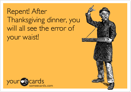 Repent! After
Thanksgiving dinner, you
will all see the error of
your waist!