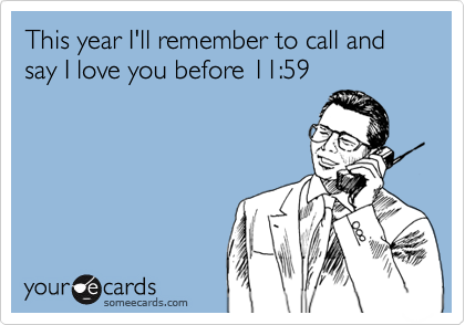 This year I'll remember to call and say I love you before 11:59
