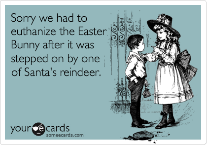 Sorry we had to
euthanize the Easter
Bunny after it was
stepped on by one 
of Santa's reindeer.