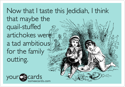 Now that I taste this Jedidiah, I think that maybe the
quail-stuffed
artichokes were
a tad ambitious
for the family
outting.
