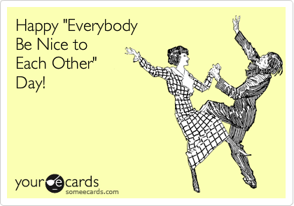 Happy "Everybody 
Be Nice to
Each Other"
Day!
