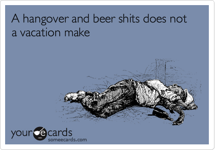 A hangover and beer shits does not a vacation make