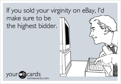If you sold your virginity on eBay, I'd make sure to be
the highest bidder.