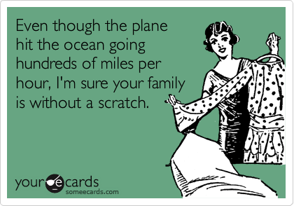 Even though the planehit the ocean goinghundreds of miles perhour, I'm sure your familyis without a scratch.