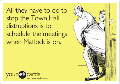 All they have to do to
stop the Town Hall
distruptions is to
schedule the meetings
when Matlock is on.