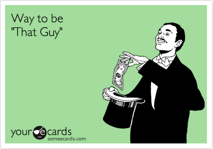Way to be
"That Guy"