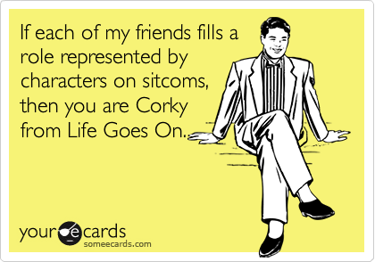 If each of my friends fills a
role represented by
characters on sitcoms,
then you are Corky
from Life Goes On.