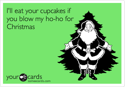 I'll eat your cupcakes if
you blow my ho-ho for
Christmas