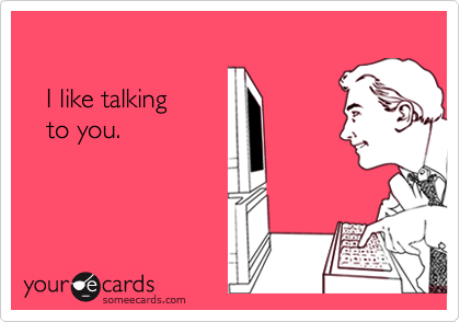 

   I like talking 
   to you.