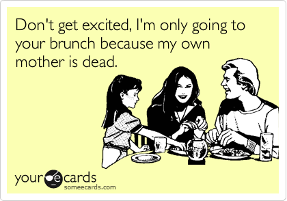 Don't get excited, I'm only going to your brunch because my own mother is dead.