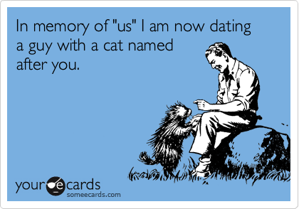 In memory of "us" I am now dating a guy with a cat named
after you. 
