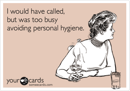 I would have called,but was too busyavoiding personal hygiene.