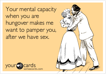 Your mental capacity
when you are
hungover makes me
want to pamper you,
after we have sex.