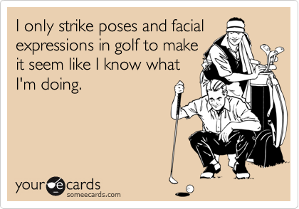 I only strike poses and facial
expressions in golf to make
it seem like I know what
I'm doing.