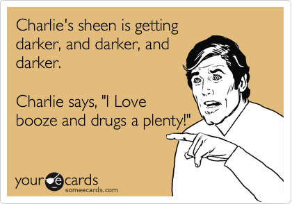 Charlie's sheen is getting
darker, and darker, and
darker.

Charlie says, "I Love
booze and drugs a plenty!"