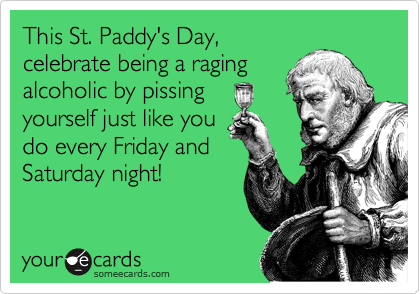 This St. Paddy's Day,
celebrate being a raging
alcoholic by pissing
yourself just like you 
do every Friday and
Saturday night!
