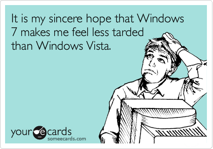 It is my sincere hope that Windows 7 makes me feel less tarded 
than Windows Vista.
